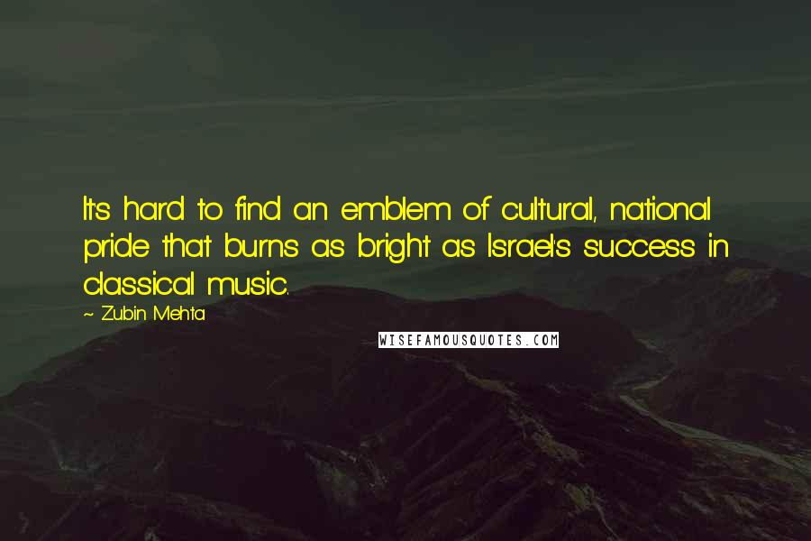 Zubin Mehta Quotes: It's hard to find an emblem of cultural, national pride that burns as bright as Israel's success in classical music.