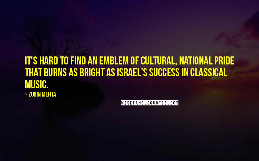 Zubin Mehta Quotes: It's hard to find an emblem of cultural, national pride that burns as bright as Israel's success in classical music.