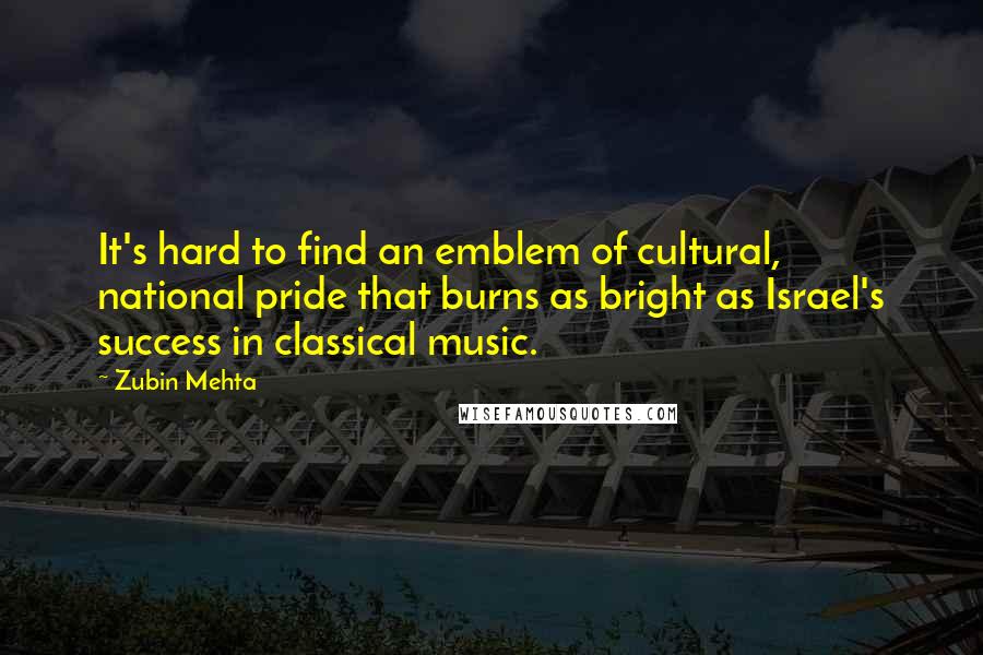 Zubin Mehta Quotes: It's hard to find an emblem of cultural, national pride that burns as bright as Israel's success in classical music.