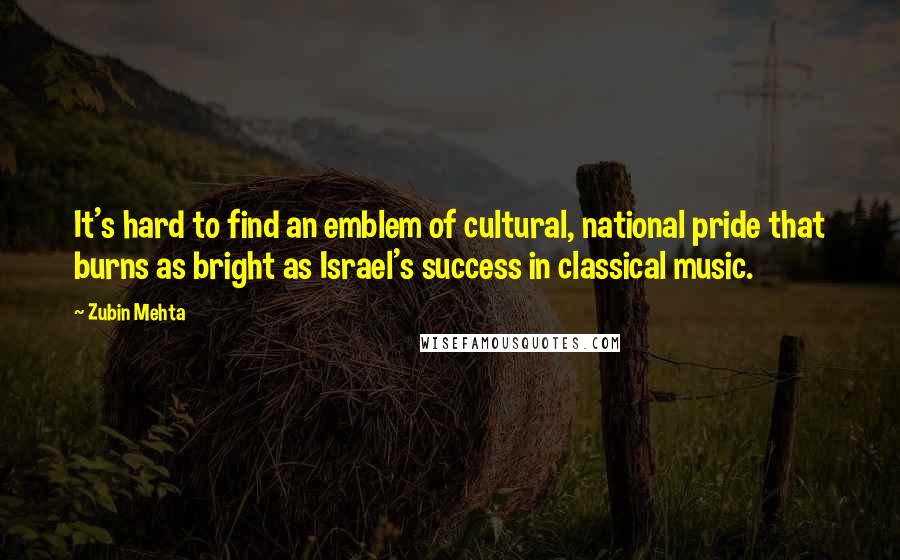 Zubin Mehta Quotes: It's hard to find an emblem of cultural, national pride that burns as bright as Israel's success in classical music.