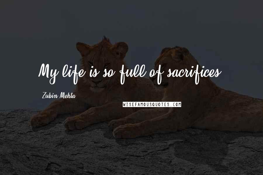 Zubin Mehta Quotes: My life is so full of sacrifices.