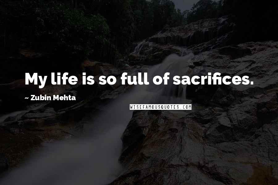 Zubin Mehta Quotes: My life is so full of sacrifices.