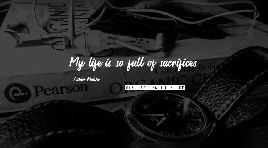 Zubin Mehta Quotes: My life is so full of sacrifices.