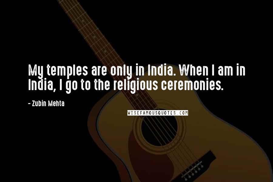 Zubin Mehta Quotes: My temples are only in India. When I am in India, I go to the religious ceremonies.