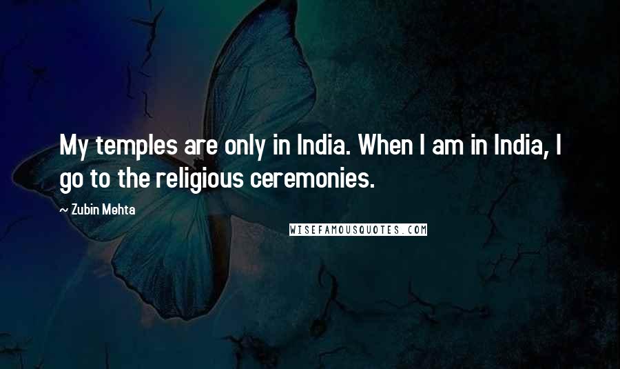 Zubin Mehta Quotes: My temples are only in India. When I am in India, I go to the religious ceremonies.