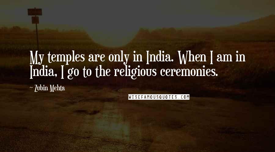 Zubin Mehta Quotes: My temples are only in India. When I am in India, I go to the religious ceremonies.