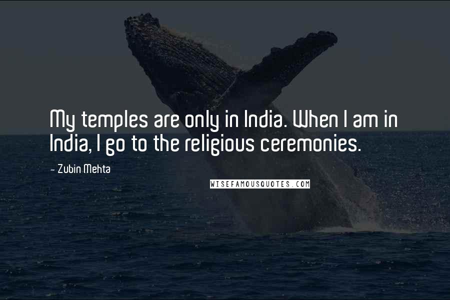 Zubin Mehta Quotes: My temples are only in India. When I am in India, I go to the religious ceremonies.