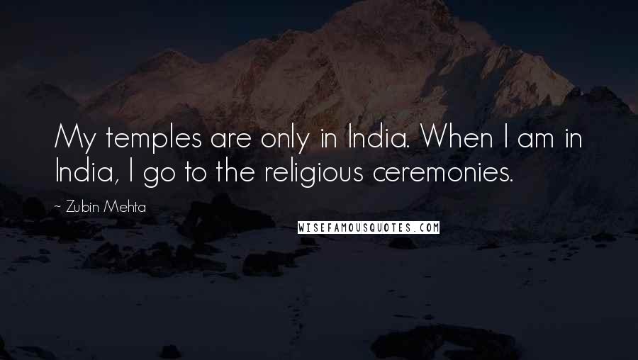 Zubin Mehta Quotes: My temples are only in India. When I am in India, I go to the religious ceremonies.