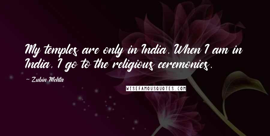 Zubin Mehta Quotes: My temples are only in India. When I am in India, I go to the religious ceremonies.