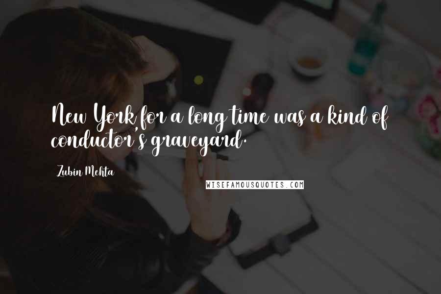 Zubin Mehta Quotes: New York for a long time was a kind of conductor's graveyard.