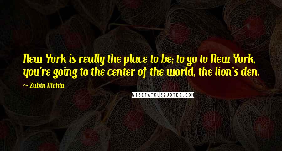 Zubin Mehta Quotes: New York is really the place to be; to go to New York, you're going to the center of the world, the lion's den.