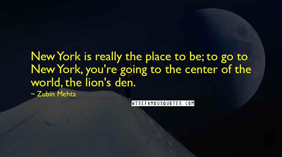 Zubin Mehta Quotes: New York is really the place to be; to go to New York, you're going to the center of the world, the lion's den.