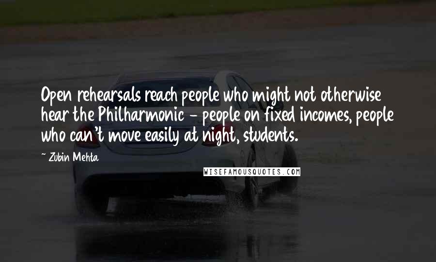 Zubin Mehta Quotes: Open rehearsals reach people who might not otherwise hear the Philharmonic - people on fixed incomes, people who can't move easily at night, students.