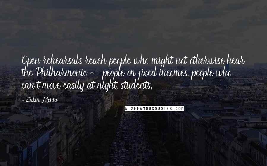 Zubin Mehta Quotes: Open rehearsals reach people who might not otherwise hear the Philharmonic - people on fixed incomes, people who can't move easily at night, students.