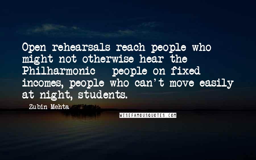 Zubin Mehta Quotes: Open rehearsals reach people who might not otherwise hear the Philharmonic - people on fixed incomes, people who can't move easily at night, students.