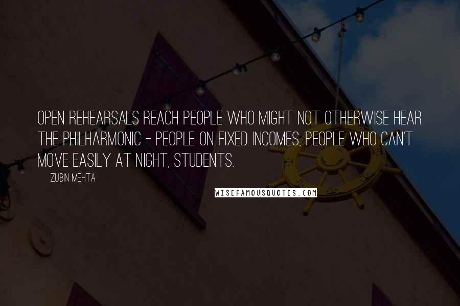 Zubin Mehta Quotes: Open rehearsals reach people who might not otherwise hear the Philharmonic - people on fixed incomes, people who can't move easily at night, students.