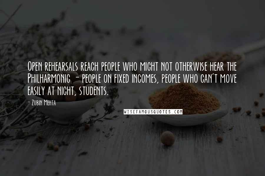 Zubin Mehta Quotes: Open rehearsals reach people who might not otherwise hear the Philharmonic - people on fixed incomes, people who can't move easily at night, students.