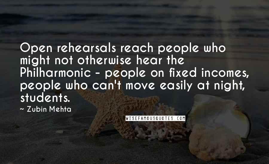 Zubin Mehta Quotes: Open rehearsals reach people who might not otherwise hear the Philharmonic - people on fixed incomes, people who can't move easily at night, students.