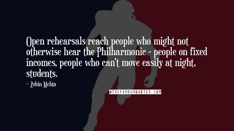 Zubin Mehta Quotes: Open rehearsals reach people who might not otherwise hear the Philharmonic - people on fixed incomes, people who can't move easily at night, students.