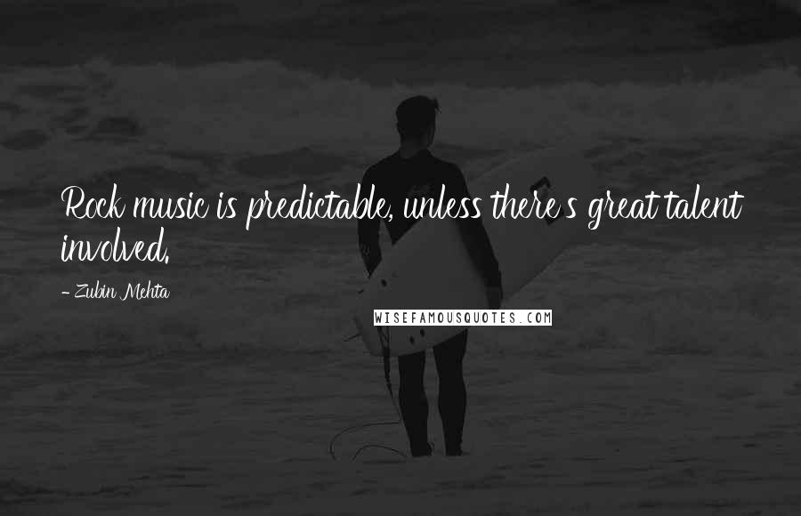 Zubin Mehta Quotes: Rock music is predictable, unless there's great talent involved.