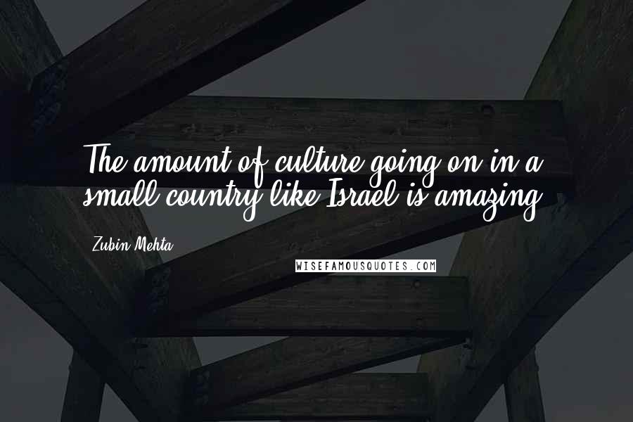 Zubin Mehta Quotes: The amount of culture going on in a small country like Israel is amazing.