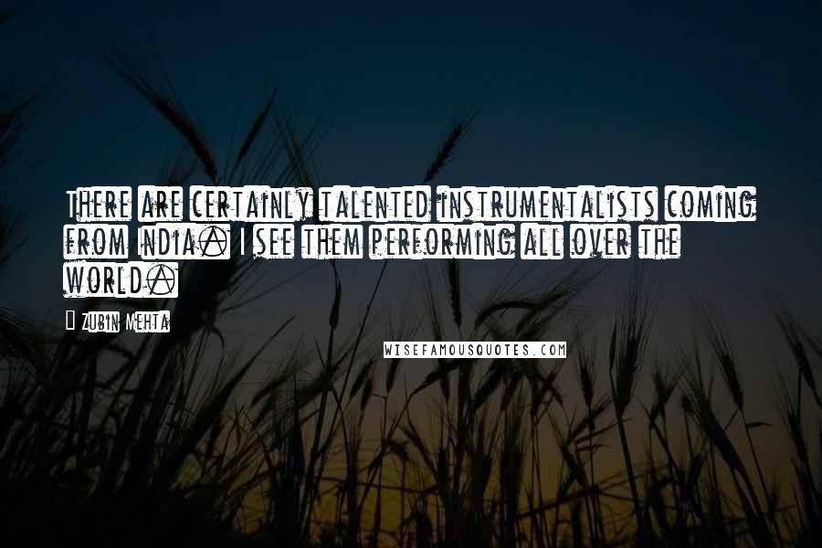 Zubin Mehta Quotes: There are certainly talented instrumentalists coming from India. I see them performing all over the world.