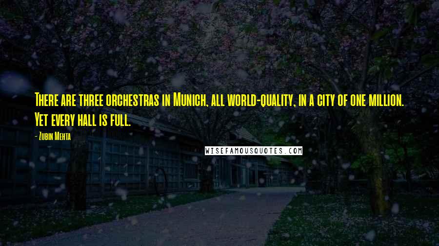 Zubin Mehta Quotes: There are three orchestras in Munich, all world-quality, in a city of one million. Yet every hall is full.