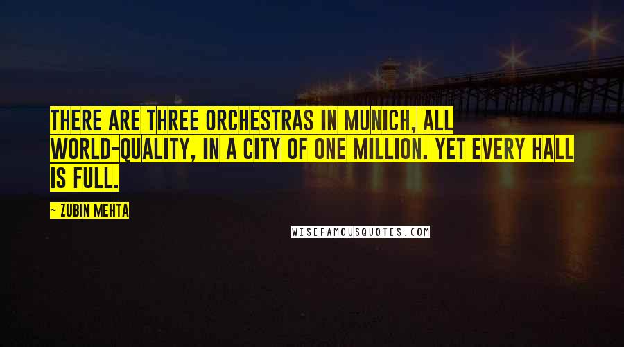 Zubin Mehta Quotes: There are three orchestras in Munich, all world-quality, in a city of one million. Yet every hall is full.