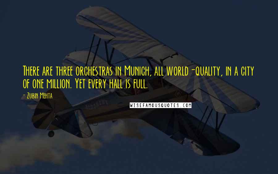 Zubin Mehta Quotes: There are three orchestras in Munich, all world-quality, in a city of one million. Yet every hall is full.