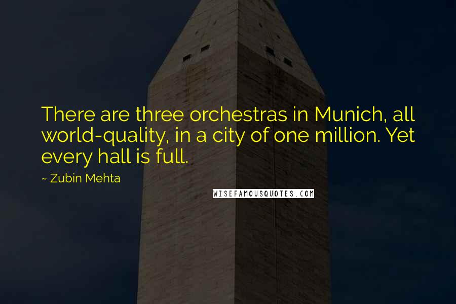 Zubin Mehta Quotes: There are three orchestras in Munich, all world-quality, in a city of one million. Yet every hall is full.