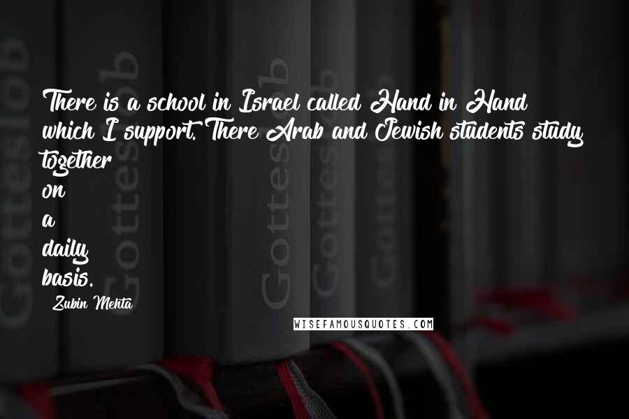 Zubin Mehta Quotes: There is a school in Israel called Hand in Hand which I support. There Arab and Jewish students study together on a daily basis.