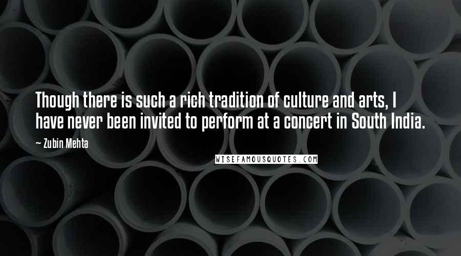 Zubin Mehta Quotes: Though there is such a rich tradition of culture and arts, I have never been invited to perform at a concert in South India.