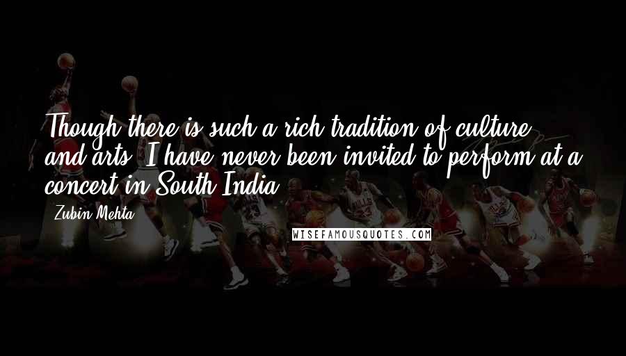 Zubin Mehta Quotes: Though there is such a rich tradition of culture and arts, I have never been invited to perform at a concert in South India.