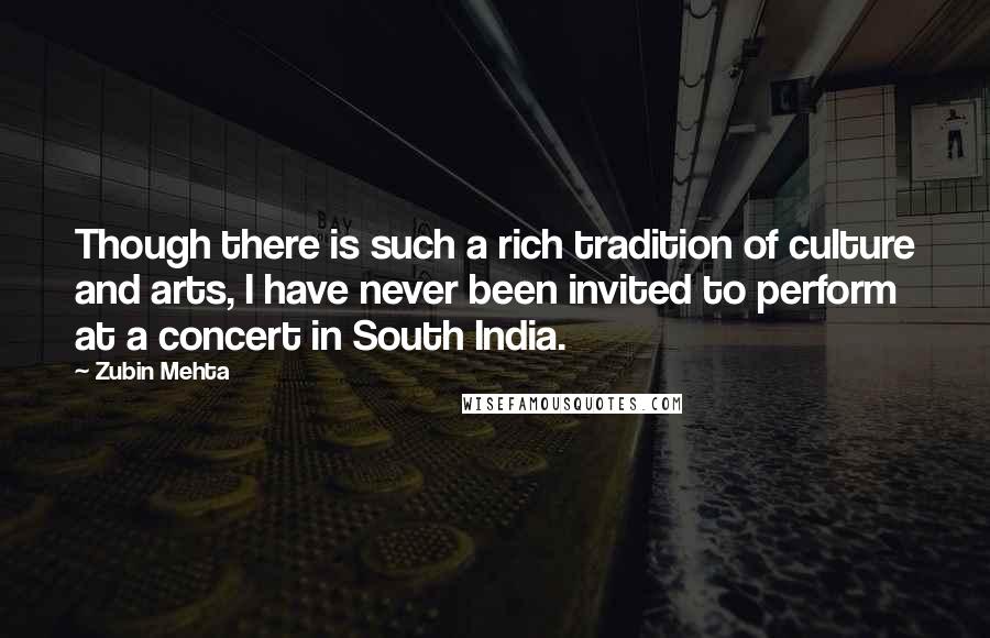 Zubin Mehta Quotes: Though there is such a rich tradition of culture and arts, I have never been invited to perform at a concert in South India.