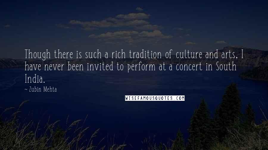 Zubin Mehta Quotes: Though there is such a rich tradition of culture and arts, I have never been invited to perform at a concert in South India.