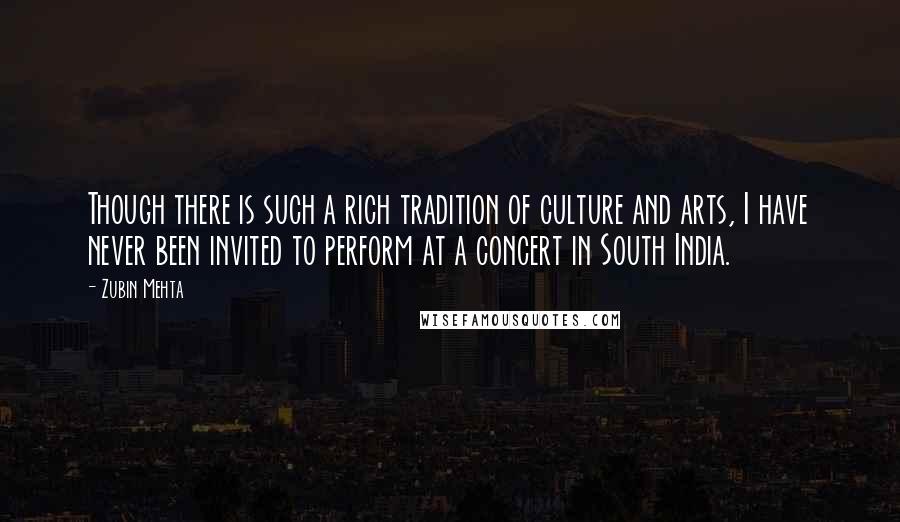 Zubin Mehta Quotes: Though there is such a rich tradition of culture and arts, I have never been invited to perform at a concert in South India.