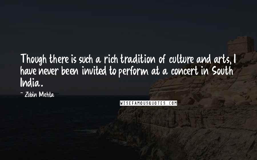 Zubin Mehta Quotes: Though there is such a rich tradition of culture and arts, I have never been invited to perform at a concert in South India.