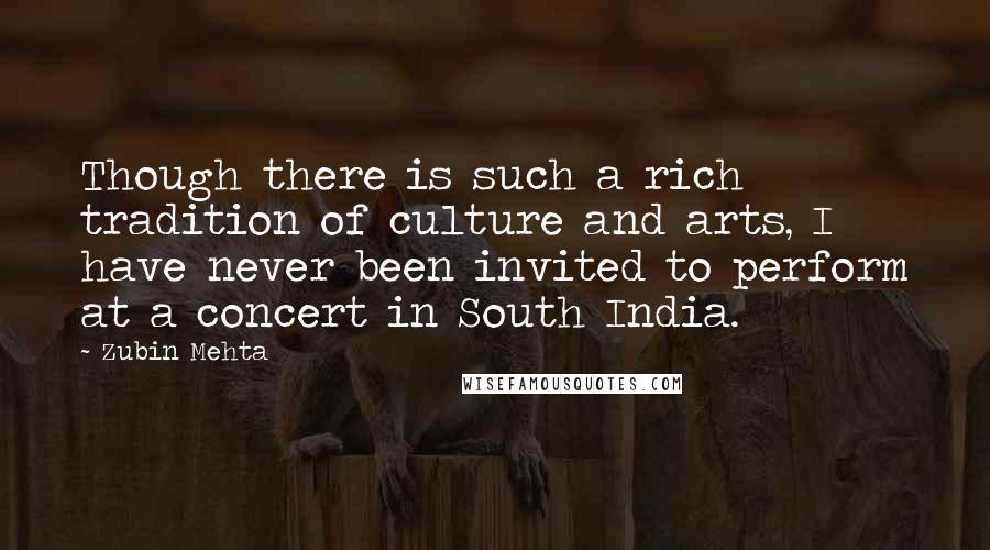 Zubin Mehta Quotes: Though there is such a rich tradition of culture and arts, I have never been invited to perform at a concert in South India.