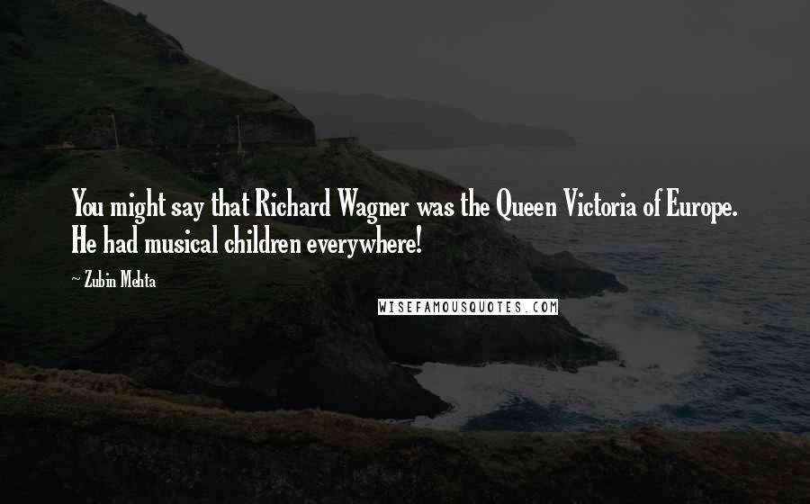 Zubin Mehta Quotes: You might say that Richard Wagner was the Queen Victoria of Europe. He had musical children everywhere!