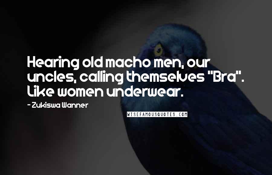 Zukiswa Wanner Quotes: Hearing old macho men, our uncles, calling themselves "Bra". Like women underwear.