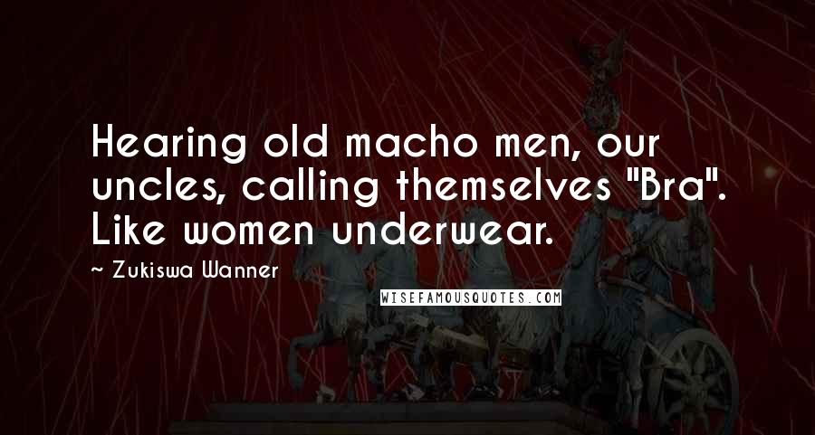 Zukiswa Wanner Quotes: Hearing old macho men, our uncles, calling themselves "Bra". Like women underwear.