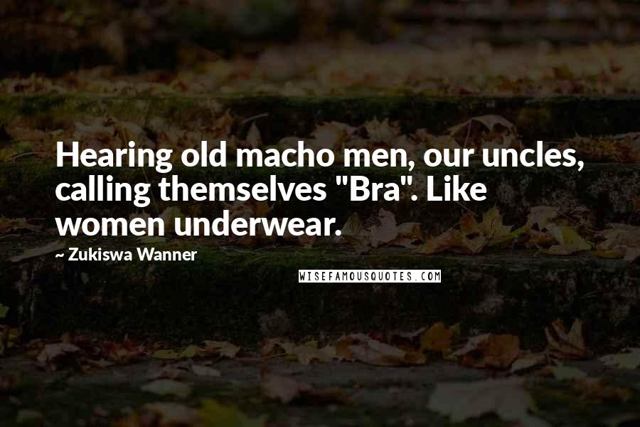 Zukiswa Wanner Quotes: Hearing old macho men, our uncles, calling themselves "Bra". Like women underwear.