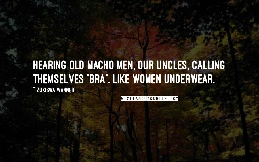 Zukiswa Wanner Quotes: Hearing old macho men, our uncles, calling themselves "Bra". Like women underwear.