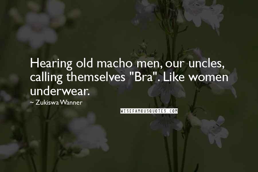 Zukiswa Wanner Quotes: Hearing old macho men, our uncles, calling themselves "Bra". Like women underwear.