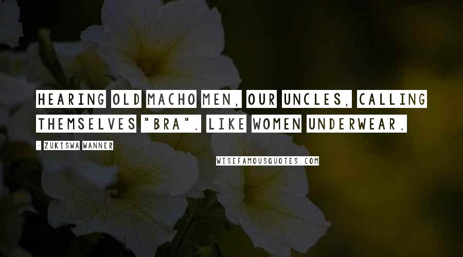 Zukiswa Wanner Quotes: Hearing old macho men, our uncles, calling themselves "Bra". Like women underwear.