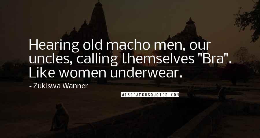 Zukiswa Wanner Quotes: Hearing old macho men, our uncles, calling themselves "Bra". Like women underwear.