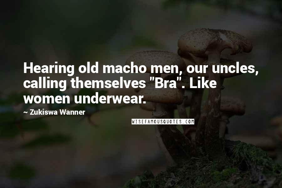 Zukiswa Wanner Quotes: Hearing old macho men, our uncles, calling themselves "Bra". Like women underwear.