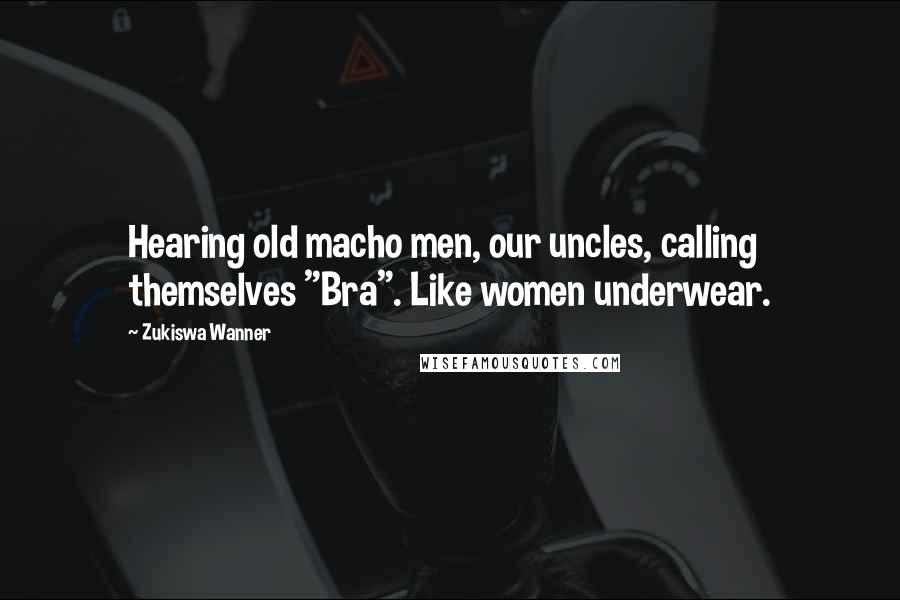 Zukiswa Wanner Quotes: Hearing old macho men, our uncles, calling themselves "Bra". Like women underwear.
