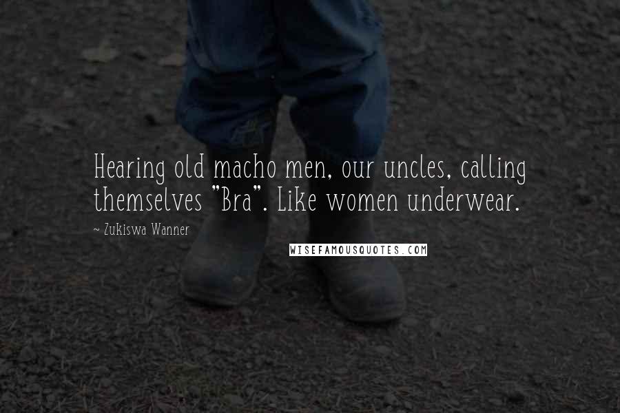 Zukiswa Wanner Quotes: Hearing old macho men, our uncles, calling themselves "Bra". Like women underwear.