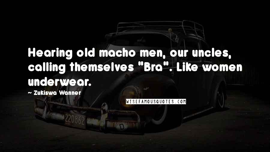 Zukiswa Wanner Quotes: Hearing old macho men, our uncles, calling themselves "Bra". Like women underwear.